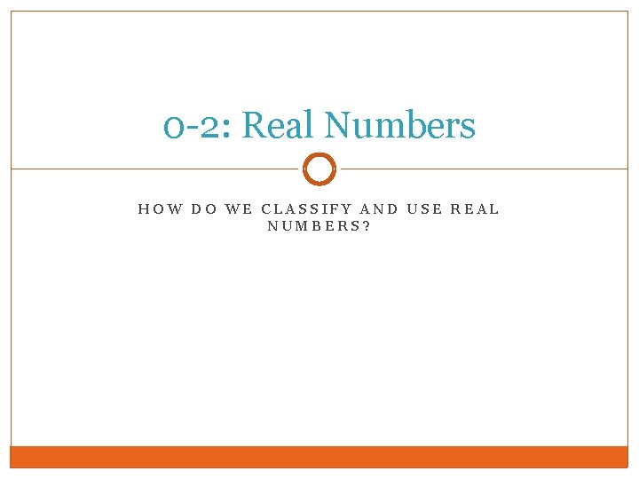 0 -2: Real Numbers HOW DO WE CLASSIFY AND USE REAL NUMBERS? 