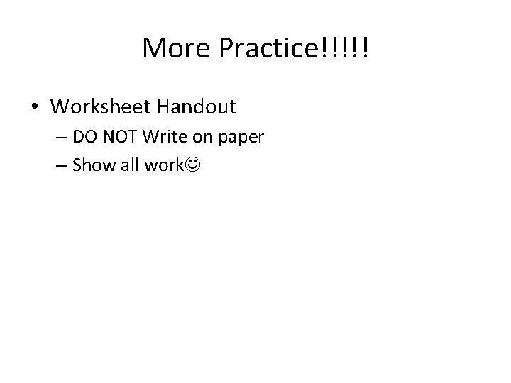 More Practice!!!!! • Worksheet Handout – DO NOT Write on paper – Show all