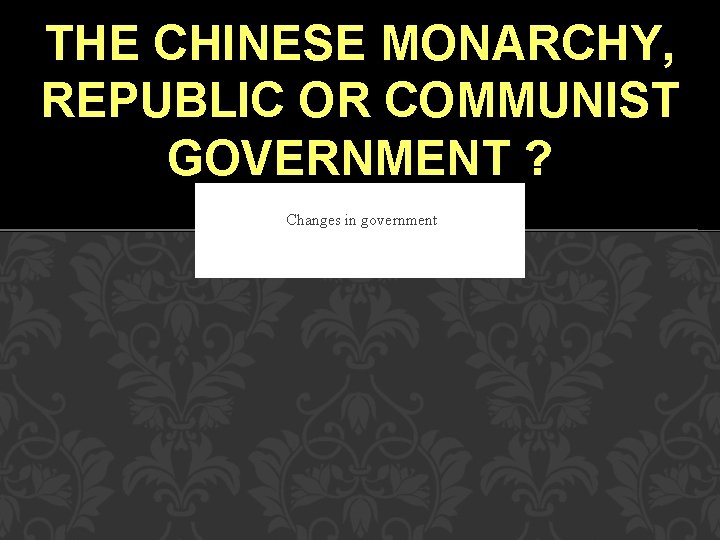 THE CHINESE MONARCHY, REPUBLIC OR COMMUNIST GOVERNMENT ? Changes in government 