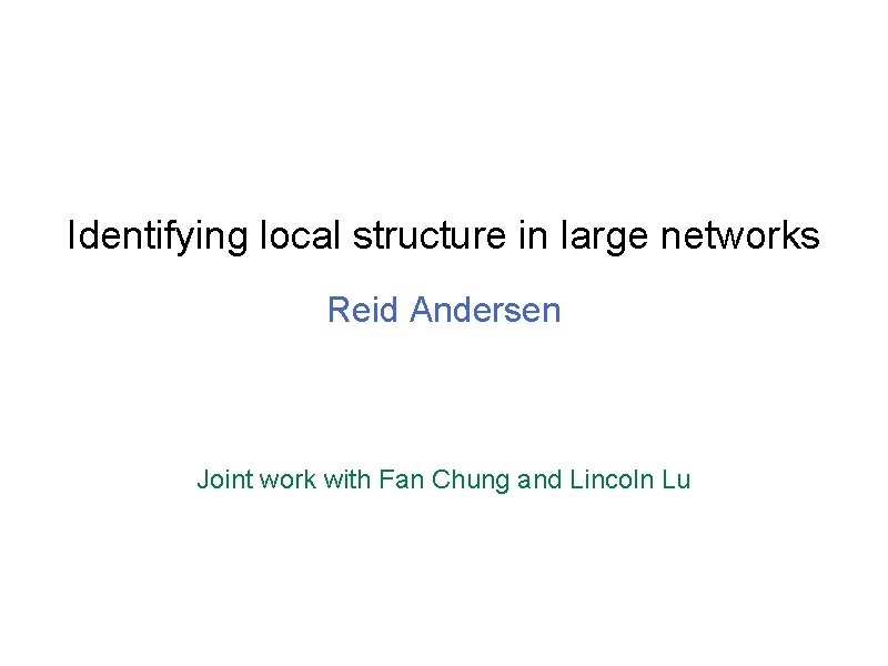 Identifying local structure in large networks Reid Andersen Joint work with Fan Chung and Identifying local structure in large networks Reid Andersen Joint work with Fan Chung and