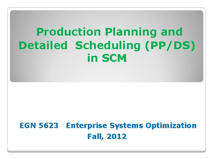 Production Planning and Detailed Scheduling (PP/DS) in SCM EGN 5623 Enterprise Systems Optimization Fall,