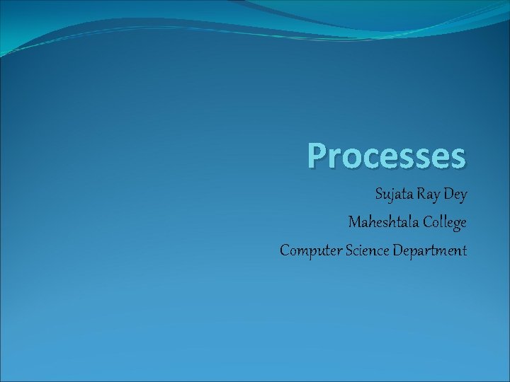 Processes Sujata Ray Dey Maheshtala College Computer Science Department 