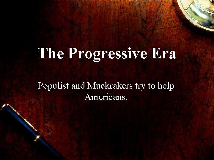 The Progressive Era Populist and Muckrakers try to help Americans. 