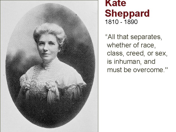 Kate Sheppard 1810 - 1890 “All that separates, whether of race, class, creed, or