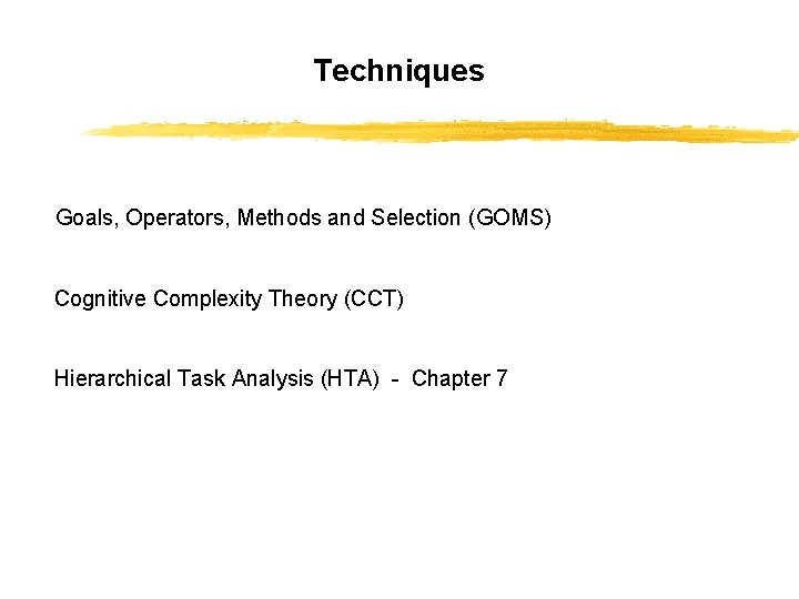 Techniques Goals, Operators, Methods and Selection (GOMS) Cognitive Complexity Theory (CCT) Hierarchical Task Analysis