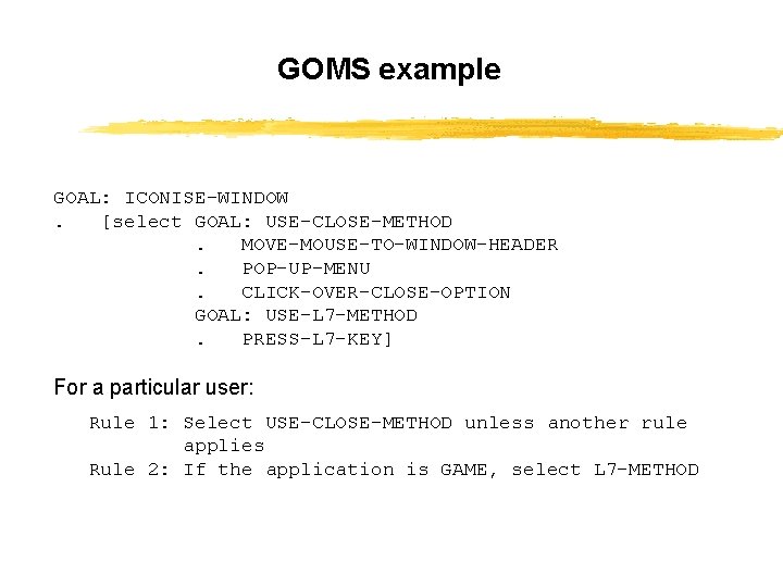 GOMS example GOAL: ICONISE-WINDOW. [select GOAL: USE-CLOSE-METHOD. MOVE-MOUSE-TO-WINDOW-HEADER. POP-UP-MENU. CLICK-OVER-CLOSE-OPTION GOAL: USE-L 7 -METHOD.