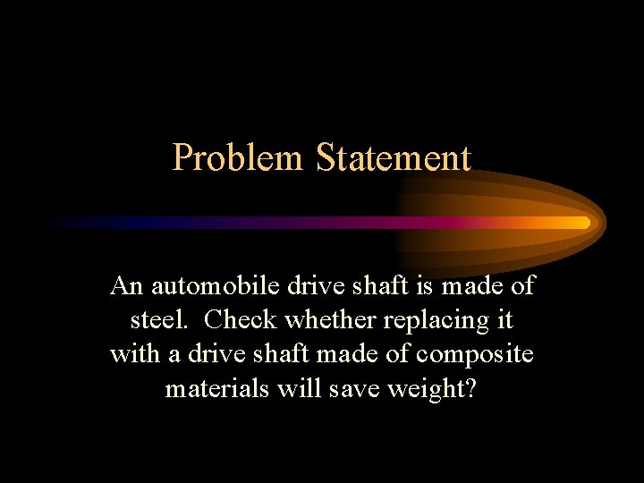Problem Statement An automobile drive shaft is made of steel. Check whether replacing it