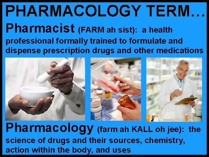 PHARMACOLOGY TERM… Pharmacist (FARM ah sist): a health professional formally trained to formulate and