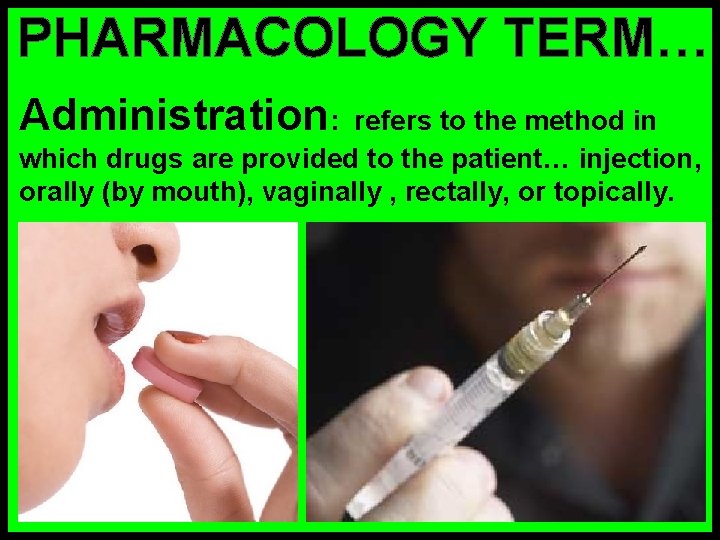 PHARMACOLOGY TERM… Administration: refers to the method in which drugs are provided to the