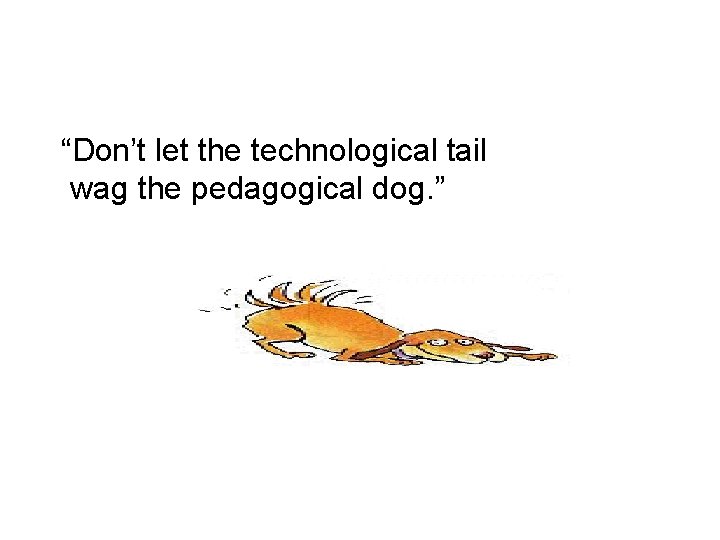 “Don’t let the technological tail wag the pedagogical dog. ” 