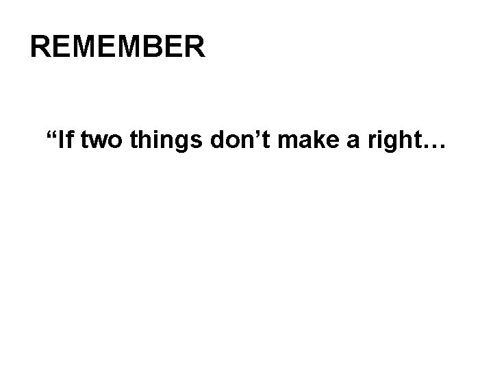 REMEMBER “If two things don’t make a right… 