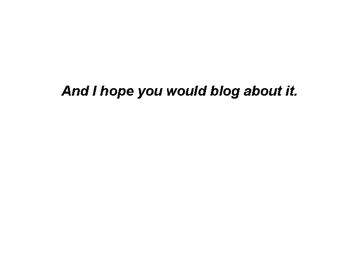 And I hope you would blog about it. 