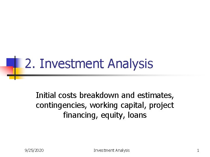 2. Investment Analysis Initial costs breakdown and estimates, contingencies, working capital, project financing, equity,