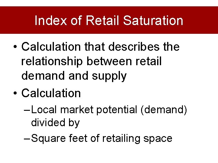 Index of Retail Saturation • Calculation that describes the relationship between retail demand supply