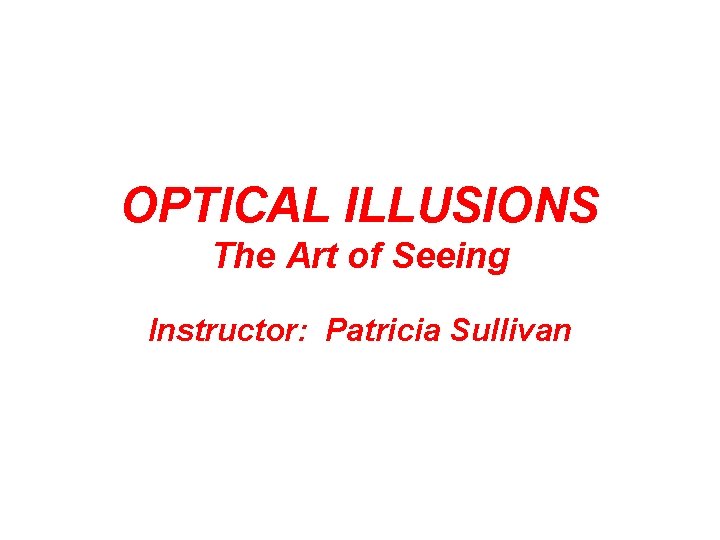 OPTICAL ILLUSIONS The Art of Seeing Instructor: Patricia Sullivan 