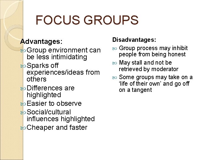 FOCUS GROUPS Advantages: Group environment can be less intimidating Sparks off experiences/ideas from others FOCUS GROUPS Advantages: Group environment can be less intimidating Sparks off experiences/ideas from others
