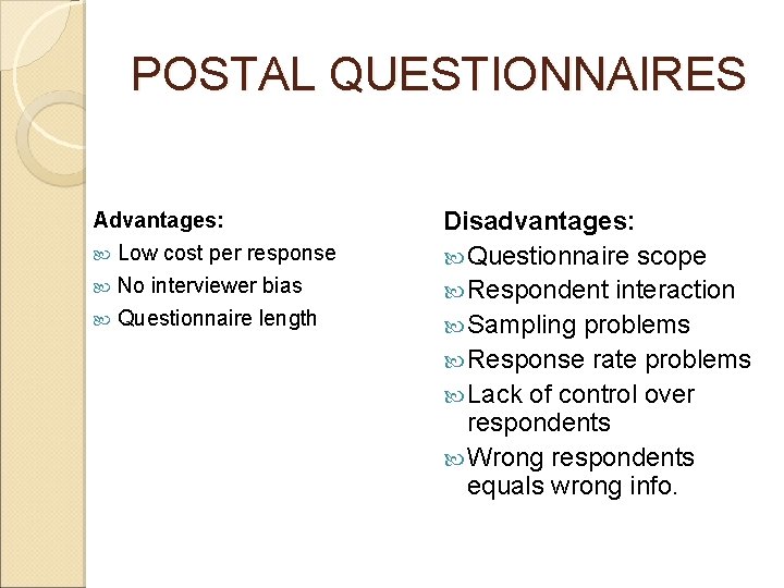 POSTAL QUESTIONNAIRES Advantages: Low cost per response No interviewer bias Questionnaire length Disadvantages: Questionnaire POSTAL QUESTIONNAIRES Advantages: Low cost per response No interviewer bias Questionnaire length Disadvantages: Questionnaire
