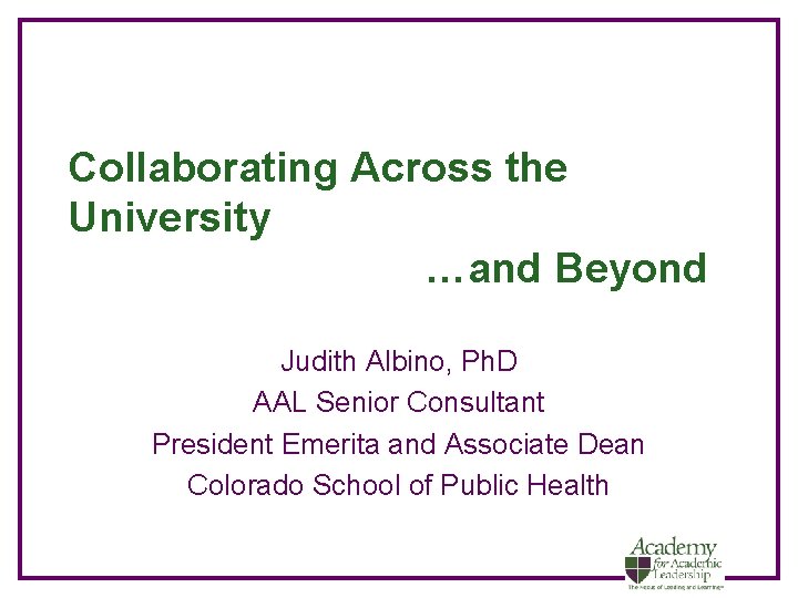 Collaborating Across the University …and Beyond Judith Albino, Ph. D AAL Senior Consultant President