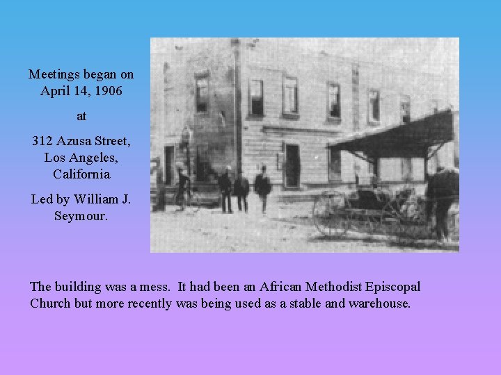 Meetings began on April 14, 1906 at 312 Azusa Street, Los Angeles, California Led