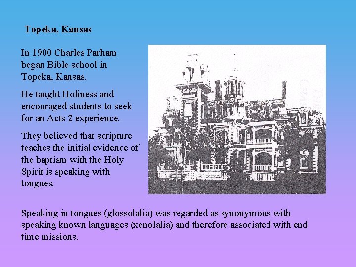 Topeka, Kansas In 1900 Charles Parham began Bible school in Topeka, Kansas. He taught