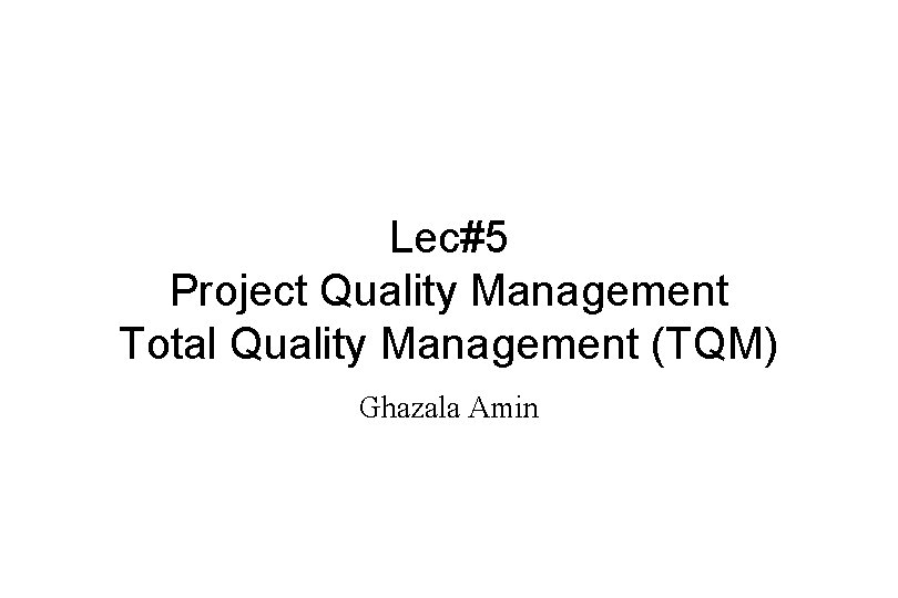 Lec#5 Project Quality Management Total Quality Management (TQM) Ghazala Amin Lec#5 Project Quality Management Total Quality Management (TQM) Ghazala Amin