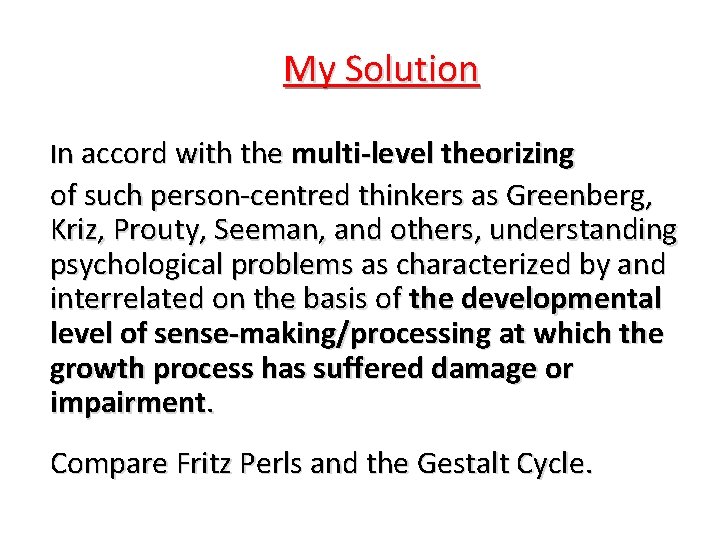 My Solution In accord with the multi-level theorizing of such person-centred thinkers as Greenberg,