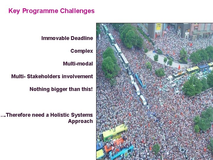 Key Programme Challenges Immovable Deadline Complex Multi-modal Multi- Stakeholders involvement Nothing bigger than this!