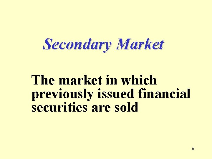 Secondary Market The market in which previously issued financial securities are sold 6 