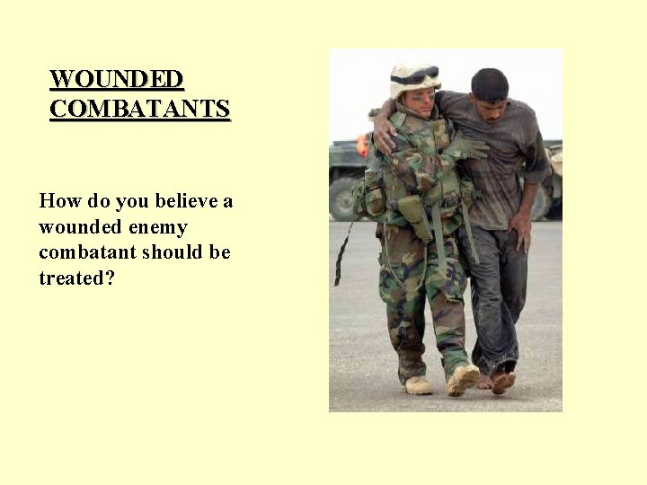  WOUNDED COMBATANTS How do you believe a wounded enemy combatant should be treated?