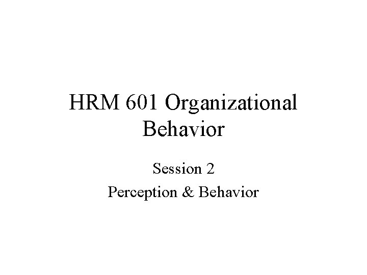 HRM 601 Organizational Behavior Session 2 Perception & Behavior 