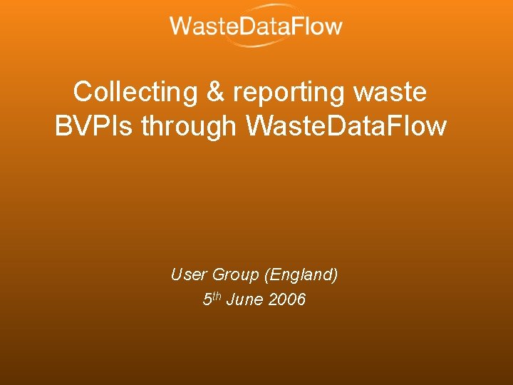 Collecting & reporting waste BVPIs through Waste. Data. Flow User Group (England) 5 th
