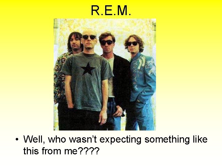 R. E. M. • Well, who wasn’t expecting something like this from me? ?