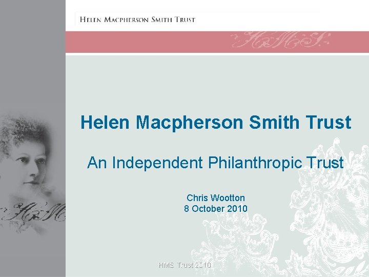 Helen Macpherson Smith Trust An Independent Philanthropic Trust Chris Wootton 8 October 2010 HMS