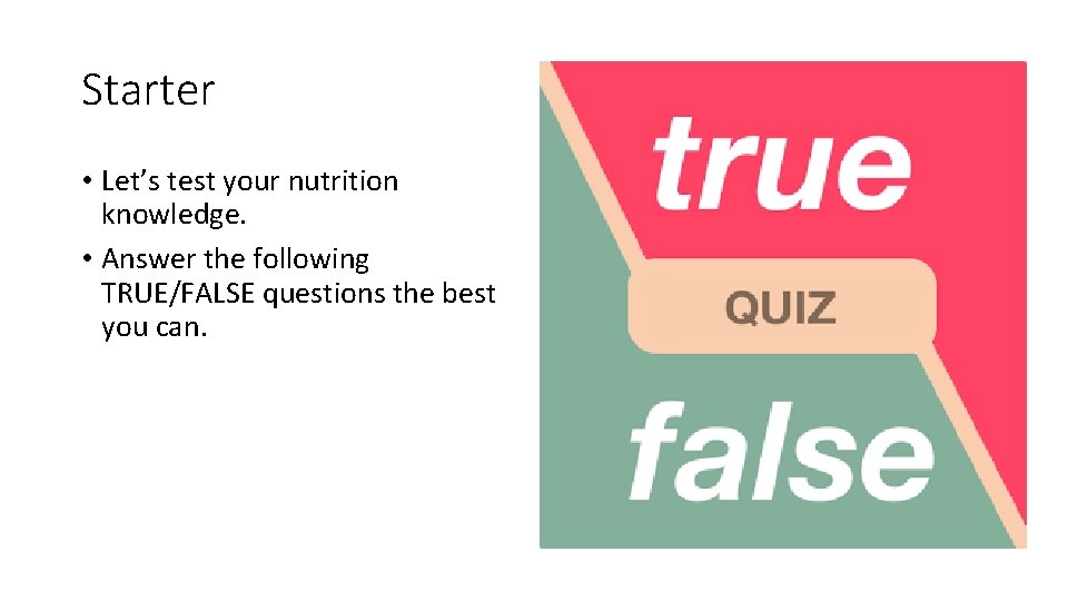 Starter • Let’s test your nutrition knowledge. • Answer the following TRUE/FALSE questions the
