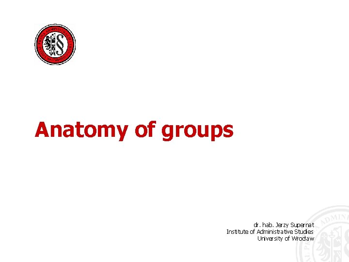 Anatomy of groups dr. hab. Jerzy Supernat Institute of Administrative Studies University of Wrocław