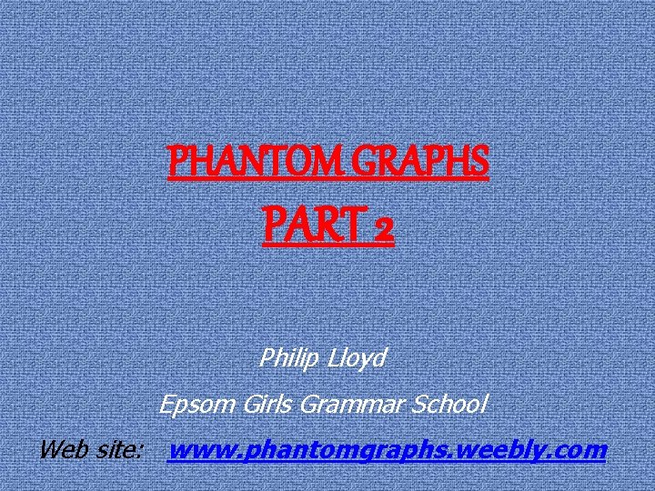 PHANTOM GRAPHS PART 2 Philip Lloyd Epsom Girls Grammar School Web site: www. phantomgraphs.