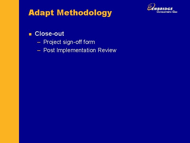 Adapt Methodology n Close-out – Project sign-off form – Post Implementation Review 