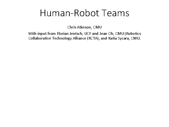 Human-Robot Teams Chris Atkeson, CMU With input from Florian Jentsch, UCF and Jean Oh,