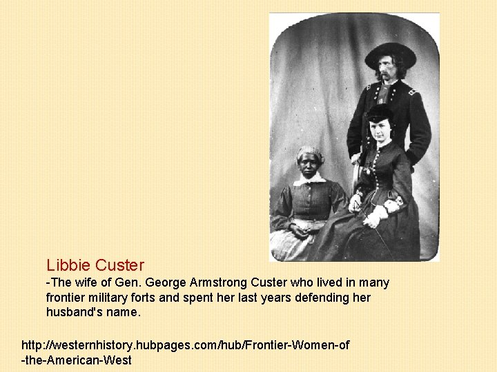 Libbie Custer -The wife of Gen. George Armstrong Custer who lived in many frontier