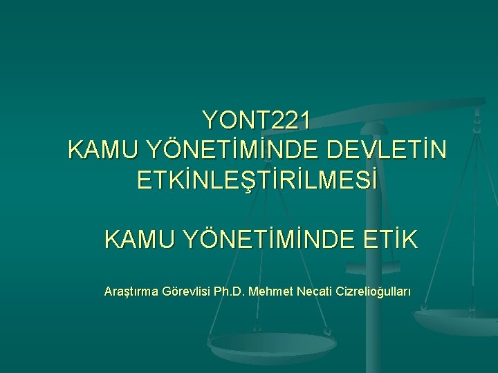 YONT 221 KAMU YÖNETİMİNDE DEVLETİN ETKİNLEŞTİRİLMESİ KAMU YÖNETİMİNDE ETİK Araştırma Görevlisi Ph. D. Mehmet