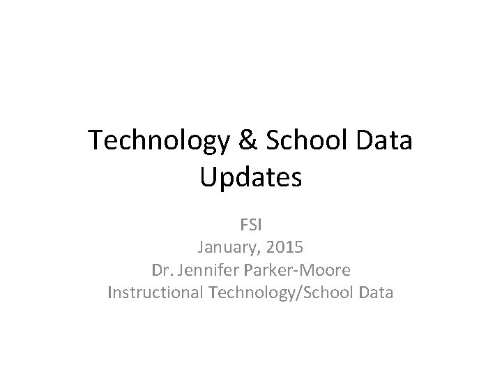 Technology & School Data Updates FSI January, 2015 Dr. Jennifer Parker-Moore Instructional Technology/School Data