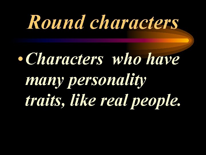 Round characters • Characters who have many personality traits, like real people. 