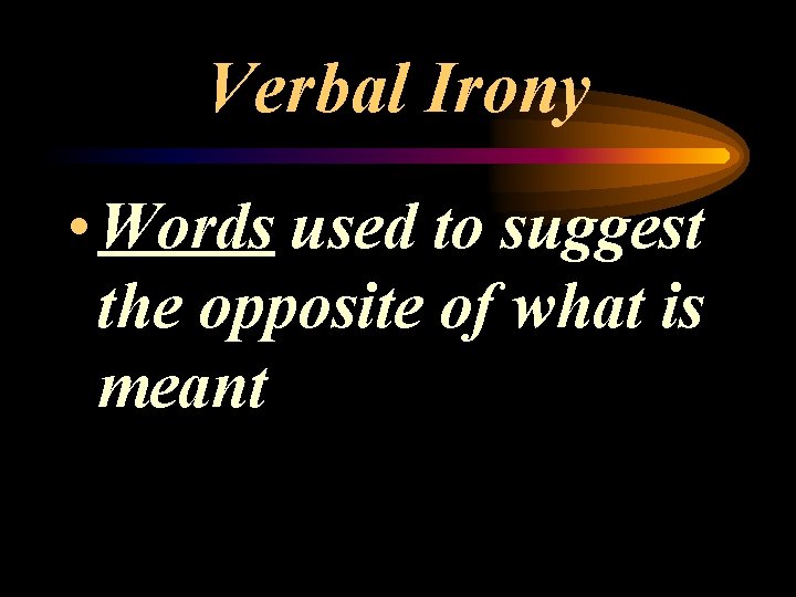 Verbal Irony • Words used to suggest the opposite of what is meant 