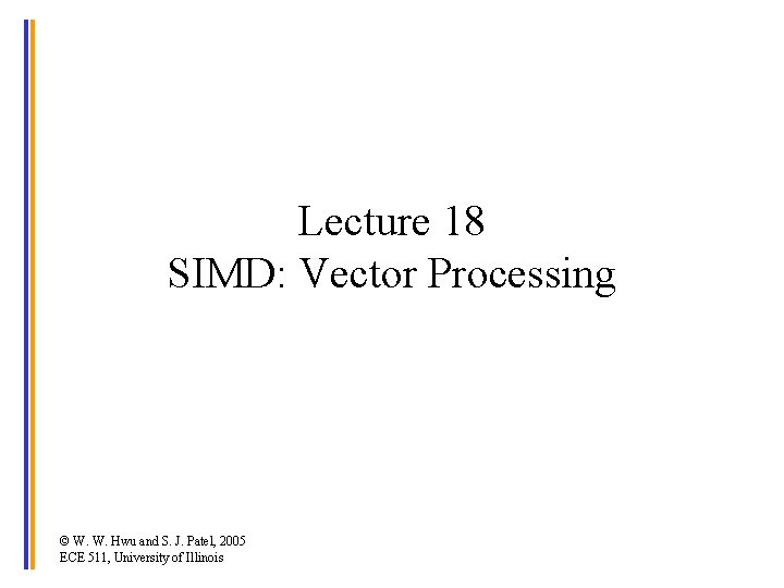 Lecture 18 SIMD: Vector Processing © W. W. Hwu and S. J. Patel, 2005