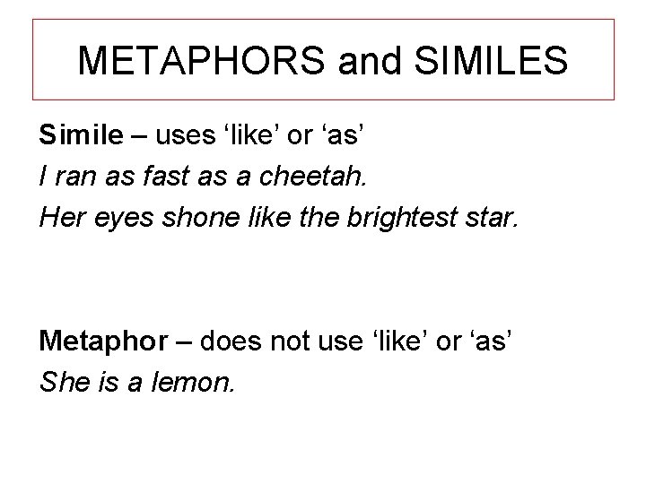 METAPHORS and SIMILES Simile – uses ‘like’ or ‘as’ I ran as fast as METAPHORS and SIMILES Simile – uses ‘like’ or ‘as’ I ran as fast as