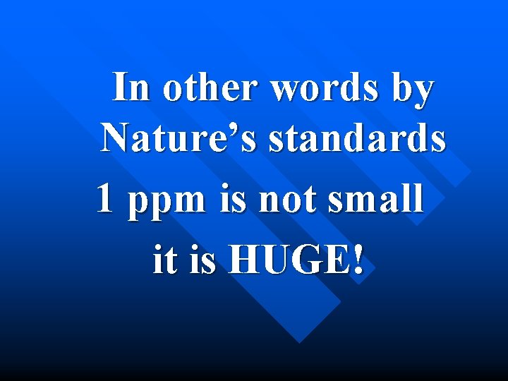 In other words by Nature’s standards 1 ppm is not small it is HUGE!