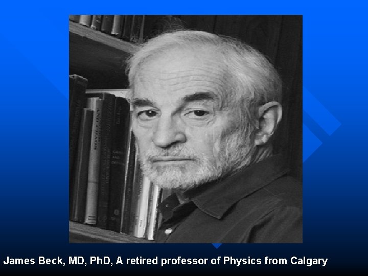 James Beck, MD, Ph. D, A retired professor of Physics from Calgary 