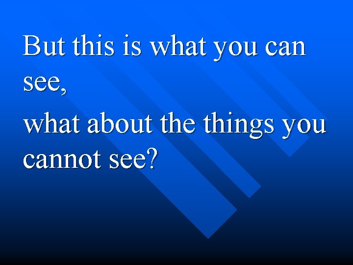 But this is what you can see, what about the things you cannot see?