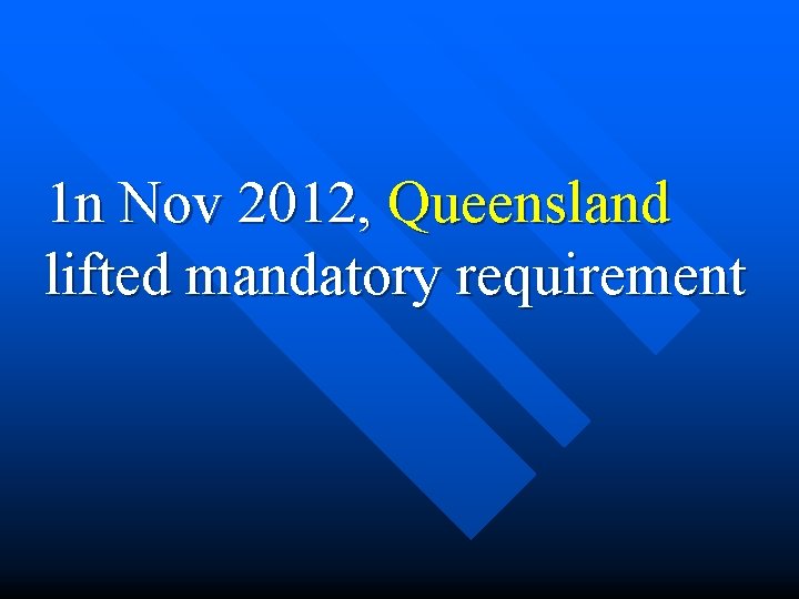 1 n Nov 2012, Queensland lifted mandatory requirement 