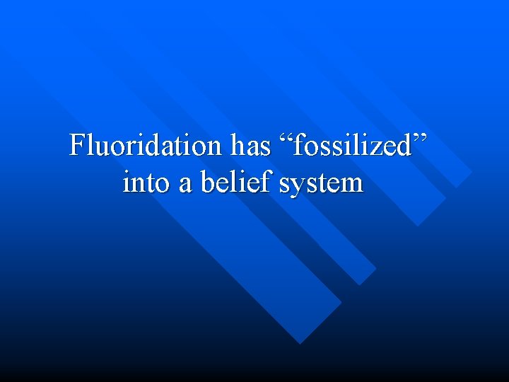  Fluoridation has “fossilized” into a belief system 